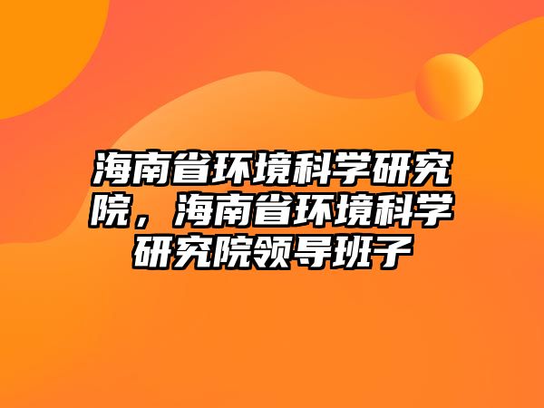 海南省環(huán)境科學研究院，海南省環(huán)境科學研究院領導班子