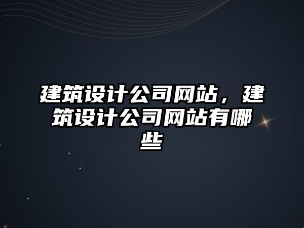 建筑設(shè)計公司網(wǎng)站，建筑設(shè)計公司網(wǎng)站有哪些