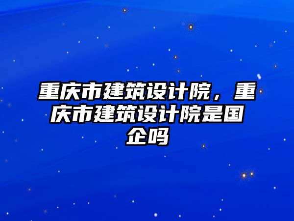 重慶市建筑設(shè)計(jì)院，重慶市建筑設(shè)計(jì)院是國(guó)企嗎