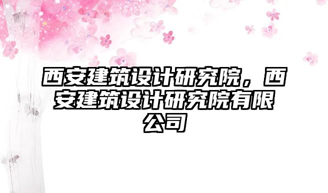 西安建筑設(shè)計研究院，西安建筑設(shè)計研究院有限公司