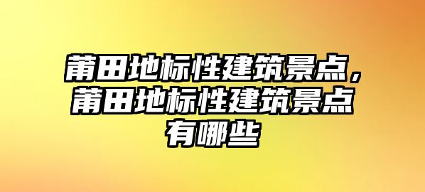 莆田地標性建筑景點，莆田地標性建筑景點有哪些