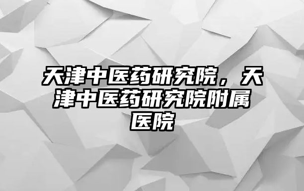 天津中醫(yī)藥研究院，天津中醫(yī)藥研究院附屬醫(yī)院