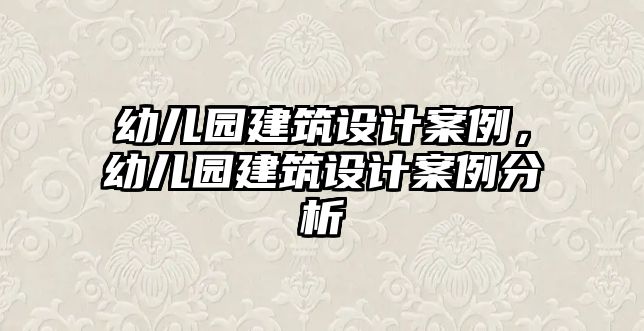 幼兒園建筑設(shè)計案例，幼兒園建筑設(shè)計案例分析