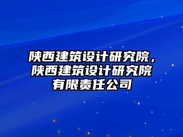 陜西建筑設(shè)計(jì)研究院，陜西建筑設(shè)計(jì)研究院有限責(zé)任公司