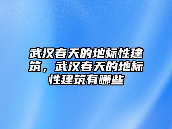 武漢春天的地標性建筑，武漢春天的地標性建筑有哪些