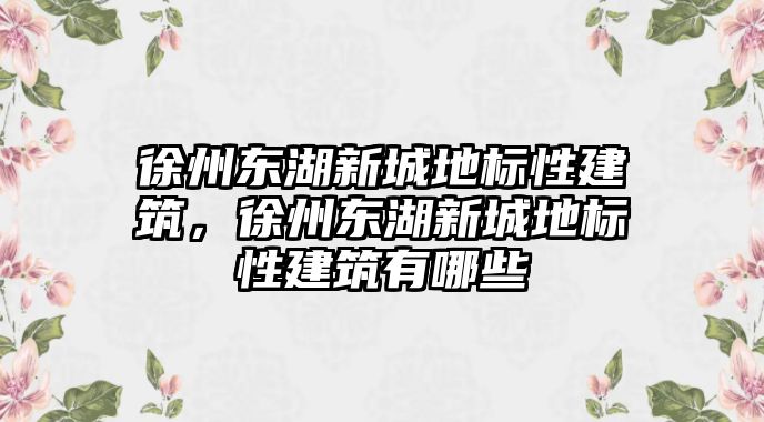 徐州東湖新城地標性建筑，徐州東湖新城地標性建筑有哪些