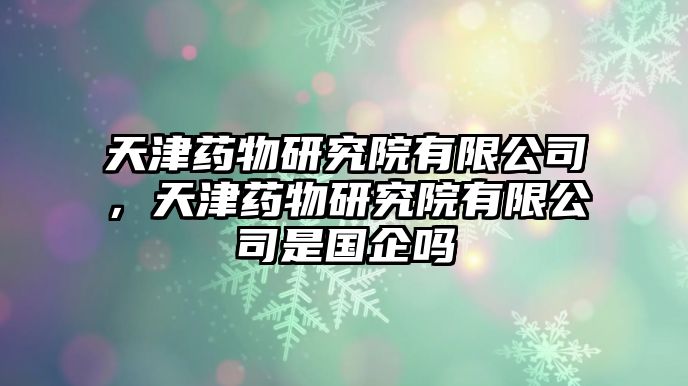 天津藥物研究院有限公司，天津藥物研究院有限公司是國(guó)企嗎