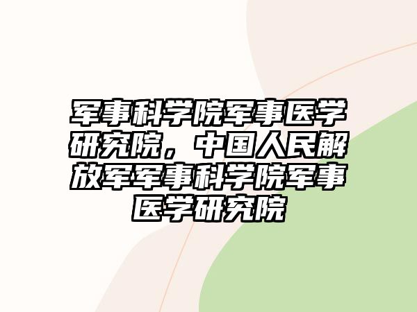 軍事科學(xué)院軍事醫(yī)學(xué)研究院，中國人民解放軍軍事科學(xué)院軍事醫(yī)學(xué)研究院