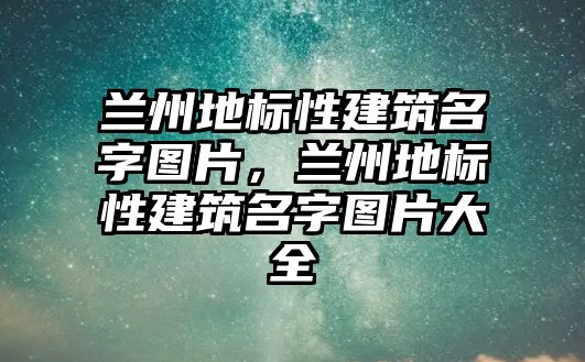 蘭州地標性建筑名字圖片，蘭州地標性建筑名字圖片大全