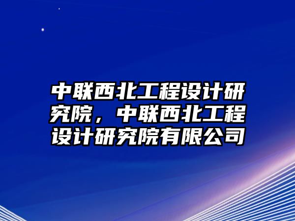 中聯(lián)西北工程設計研究院，中聯(lián)西北工程設計研究院有限公司