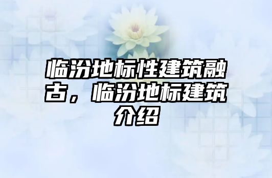 臨汾地標性建筑融古，臨汾地標建筑介紹