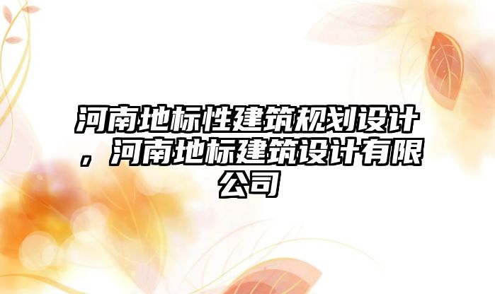 河南地標性建筑規(guī)劃設(shè)計，河南地標建筑設(shè)計有限公司