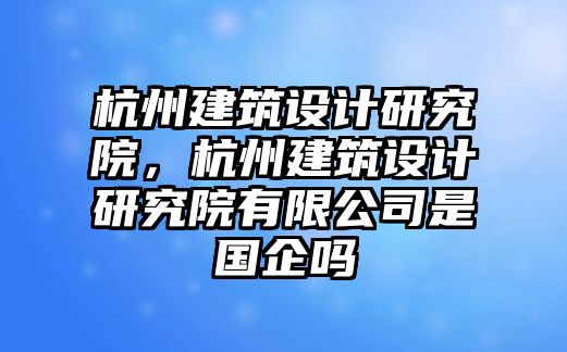 杭州建筑設(shè)計(jì)研究院，杭州建筑設(shè)計(jì)研究院有限公司是國(guó)企嗎