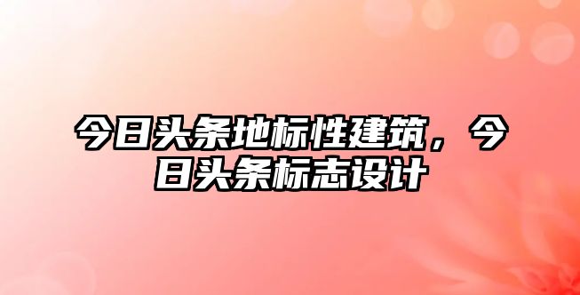 今日頭條地標(biāo)性建筑，今日頭條標(biāo)志設(shè)計(jì)