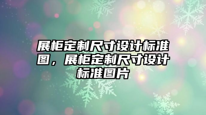 展柜定制尺寸設(shè)計(jì)標(biāo)準(zhǔn)圖，展柜定制尺寸設(shè)計(jì)標(biāo)準(zhǔn)圖片