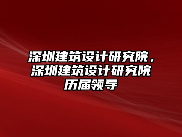 深圳建筑設(shè)計研究院，深圳建筑設(shè)計研究院歷屆領(lǐng)導(dǎo)