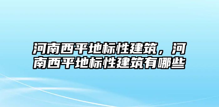 河南西平地標(biāo)性建筑，河南西平地標(biāo)性建筑有哪些