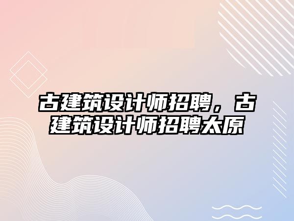 古建筑設(shè)計師招聘，古建筑設(shè)計師招聘太原