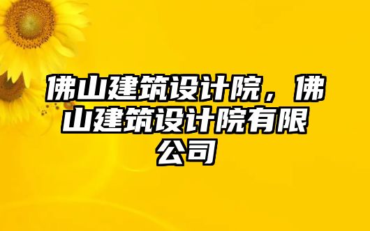 佛山建筑設(shè)計院，佛山建筑設(shè)計院有限公司