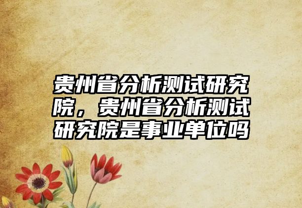 貴州省分析測(cè)試研究院，貴州省分析測(cè)試研究院是事業(yè)單位嗎