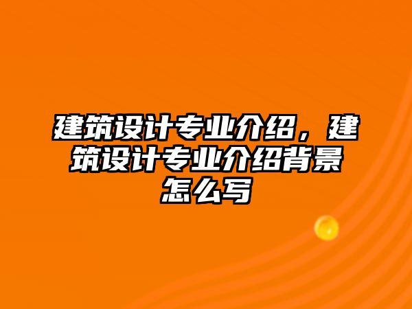 建筑設(shè)計(jì)專業(yè)介紹，建筑設(shè)計(jì)專業(yè)介紹背景怎么寫